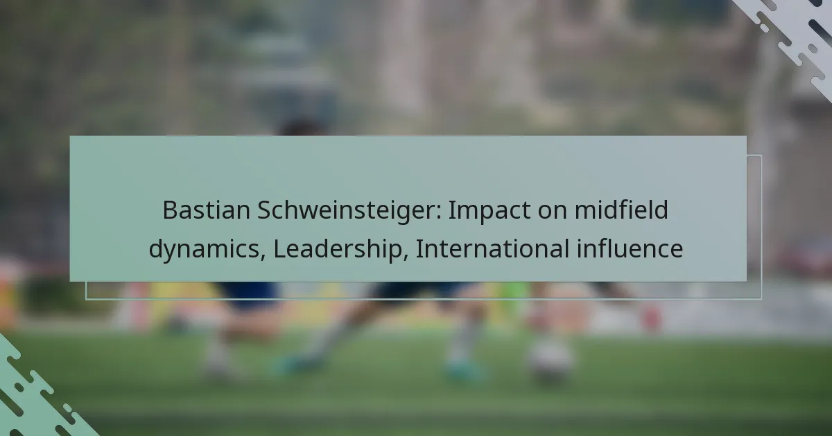 Bastian Schweinsteiger: Impact on midfield dynamics, Leadership, International influence