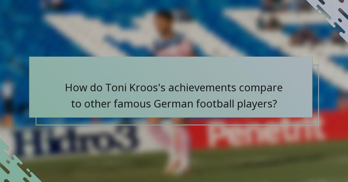 How do Toni Kroos's achievements compare to other famous German football players?